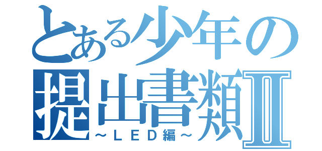 とある少年の提出書類Ⅱ（～ＬＥＤ編～）