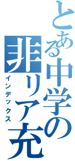 とある中学の非リア充（インデックス）