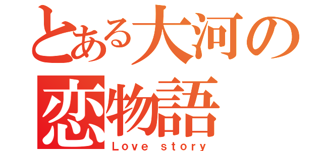 とある大河の恋物語（Ｌｏｖｅ ｓｔｏｒｙ）