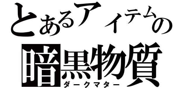 とあるアイテムの暗黒物質（ダークマター）