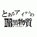 とあるアイテムの暗黒物質（ダークマター）