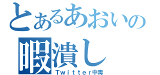 とあるあおいの暇潰し（Ｔｗｉｔｔｅｒ中毒）