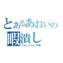 とあるあおいの暇潰し（Ｔｗｉｔｔｅｒ中毒）