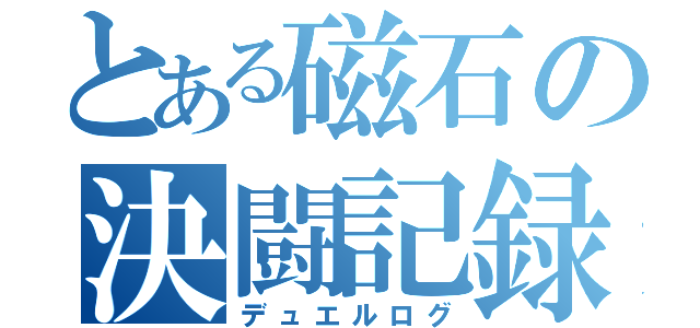 とある磁石の決闘記録（デュエルログ）