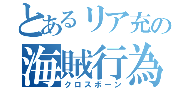 とあるリア充の海賊行為（クロスボーン）