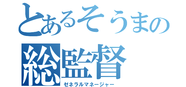 とあるそうまの総監督（ゼネラルマネージャー ）