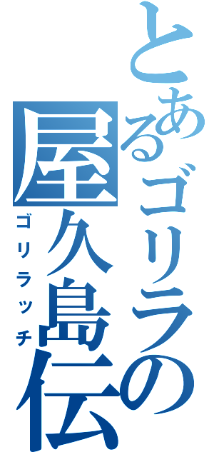 とあるゴリラの屋久島伝説（ゴリラッチ）