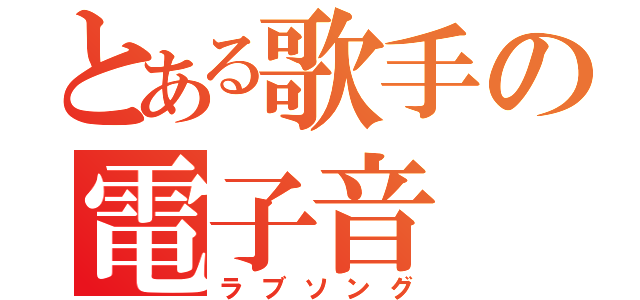 とある歌手の電子音（ラブソング）