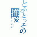 とあるとっその推変（チェンジ）