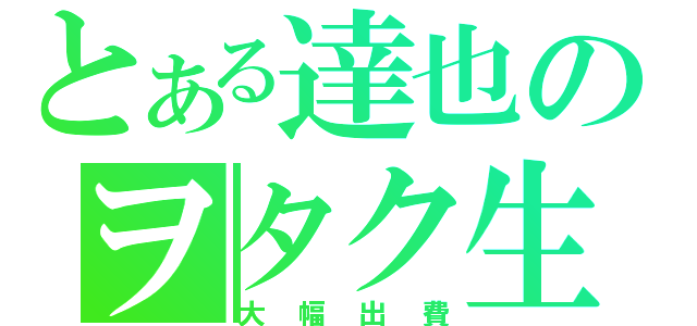 とある達也のヲタク生活（大幅出費）