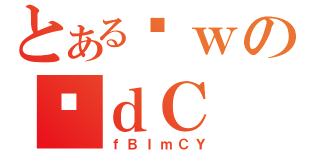 とあるȊｗのדｄＣ（ｆＢＩｍＣＹ）