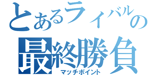 とあるライバルの最終勝負（　マッチポイント）