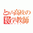 とある高校の数学教師（まつふじ）