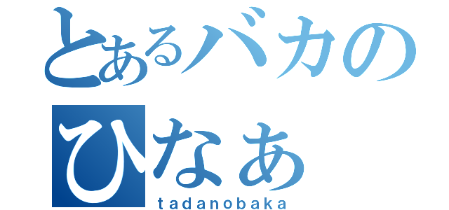 とあるバカのひなぁ（ｔａｄａｎｏｂａｋａ）