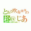 とある吹奏楽部の松＠じあ（目指せ全国！！）