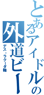 とあるアイドルオタの外道ビート（デス・ラクーダ軸）