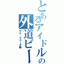 とあるアイドルオタの外道ビート（デス・ラクーダ軸）