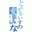 とあるるいすの変態みな（でかてぃんこ担当）