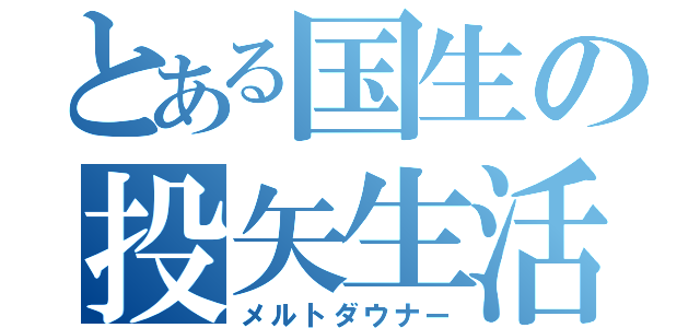 とある国生の投矢生活（メルトダウナー）