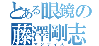 とある眼鏡の藤澤剛志（マンティス）