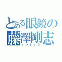 とある眼鏡の藤澤剛志（マンティス）