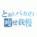 とあるバカの痩せ我慢（・・・・・・）