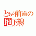 とある前歯の地下線（アンダーコード）