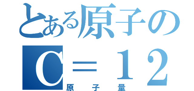 とある原子のＣ＝１２（原子量）