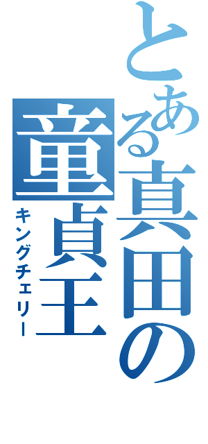 とある真田の童貞王（キングチェリー）