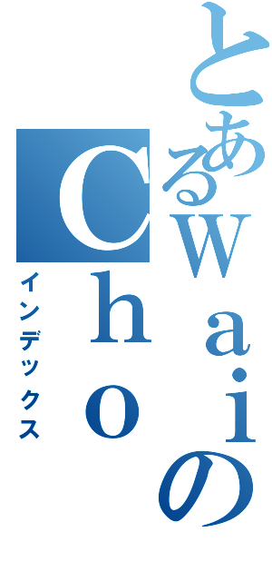 とあるＷａｉのＣｈｏ（インデックス）