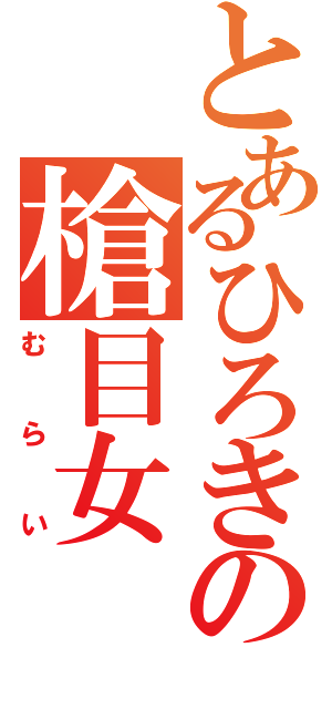 とあるひろきの槍目女（むらい）