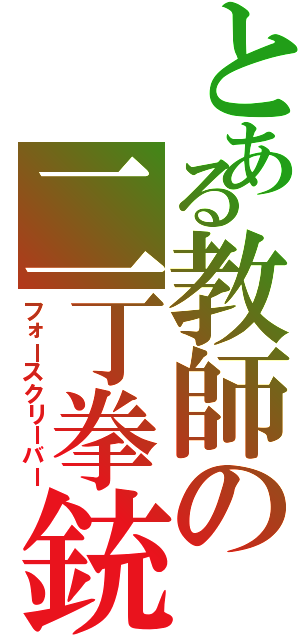 とある教師の二丁拳銃（フォースクリーバー）