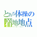 とある体操の着地地点（ピット〜掘って〜くんねぇか？）