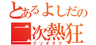 とあるよしだの二次熱狂（クソオタク）