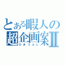 とある暇人の超企画案Ⅱ（ひまつぶし）