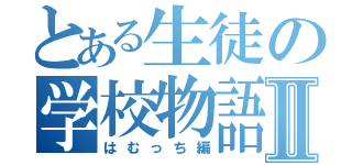 とある生徒の学校物語Ⅱ（はむっち編）