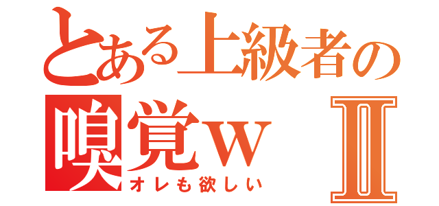 とある上級者の嗅覚ｗⅡ（オレも欲しい）