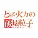 とある火力の破壊粒子（アトムショック）