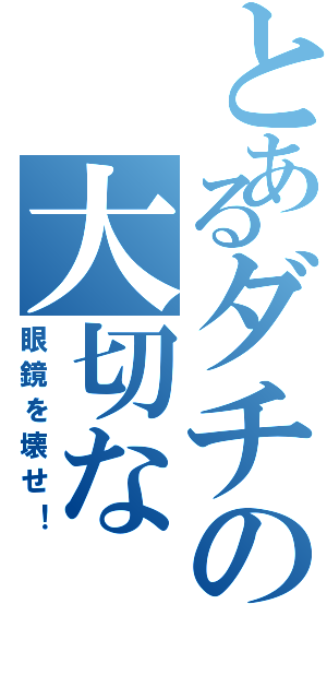 とあるダチの大切な（眼鏡を壊せ！）