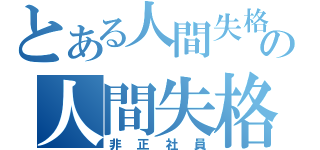 とある人間失格の人間失格（非正社員）