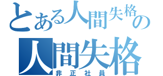 とある人間失格の人間失格（非正社員）