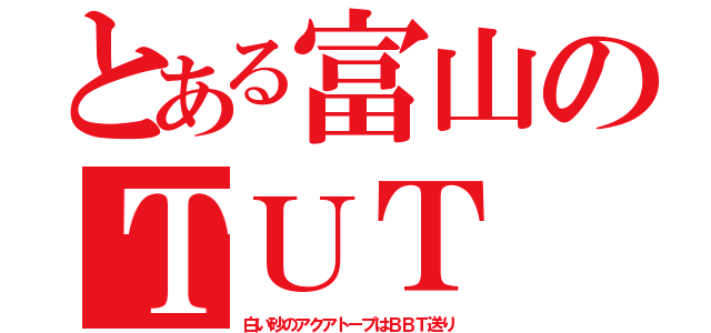 とある富山のＴＵＴ（白い砂のアクアトープはＢＢＴ送り）