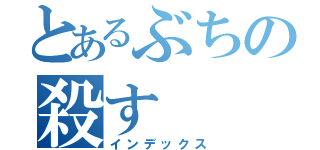 とあるぶちの殺す（インデックス）