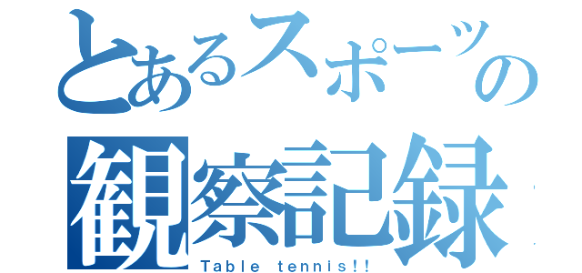 とあるスポーツの観察記録（Ｔａｂｌｅ ｔｅｎｎｉｓ！！）