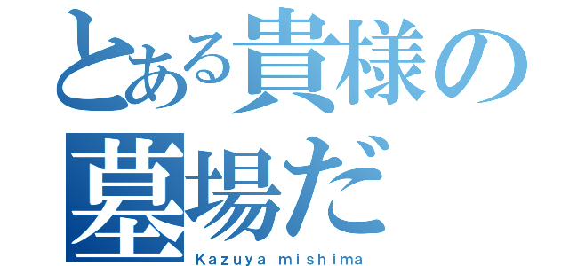 とある貴様の墓場だ（Ｋａｚｕｙａ ｍｉｓｈｉｍａ）