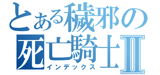 とある穢邪の死亡騎士Ⅱ（インデックス）