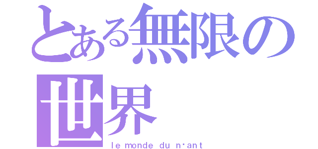 とある無限の世界（ｌｅ ｍｏｎｄｅ ｄｕ ｎéａｎｔ）