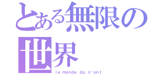 とある無限の世界（ｌｅ ｍｏｎｄｅ ｄｕ ｎéａｎｔ）