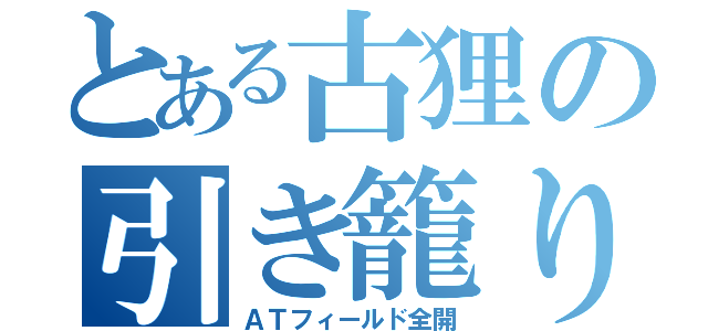 とある古狸の引き籠り（ＡＴフィールド全開）