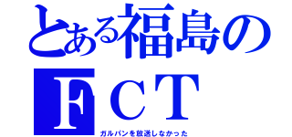 とある福島のＦＣＴ（ガルパンを放送しなかった）